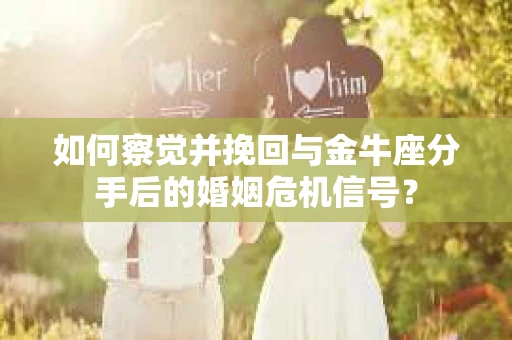 如何察觉并挽回与金牛座分手后的婚姻危机信号? 如何察觉并挽回与金牛座分手后的婚姻危机信号?