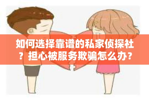 如何选择靠谱的私家侦探社？担心被服务欺骗怎么办？