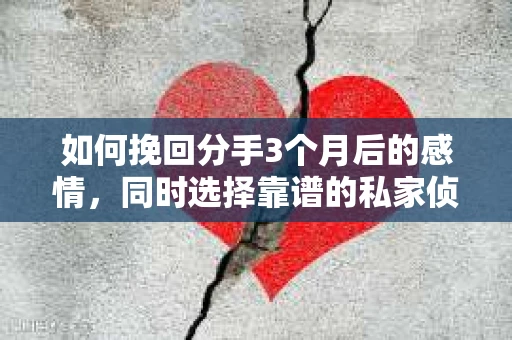 如何挽回分手3个月后的感情，同时选择靠谱的私家侦探社？