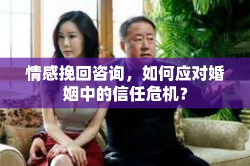 情感挽回咨询，如何应对婚姻中的信任危机？