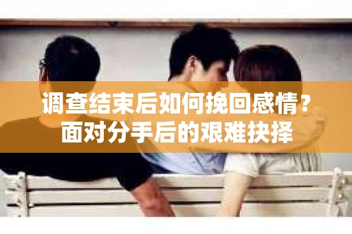 调查结束后如何挽回感情？面对分手后的艰难抉择