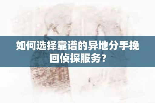 如何选择靠谱的异地分手挽回侦探服务？