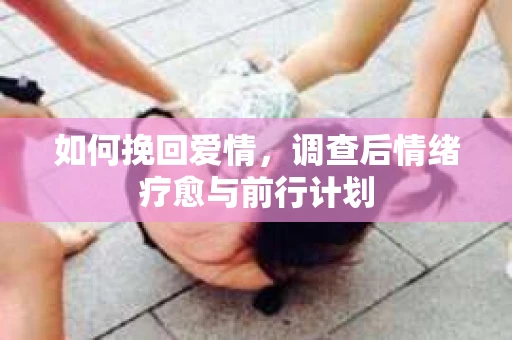 如何挽回爱情，调查后情绪疗愈与前行计划