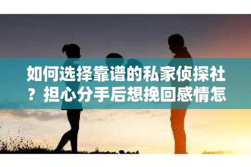 如何选择靠谱的私家侦探社？担心分手后想挽回感情怎么办？