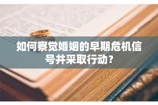 如何察觉婚姻的早期危机信号并采取行动？