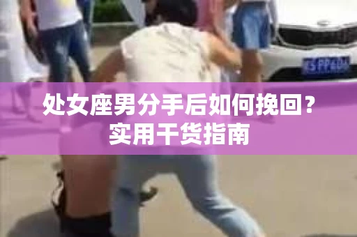 处女座男分手后如何挽回？实用干货指南