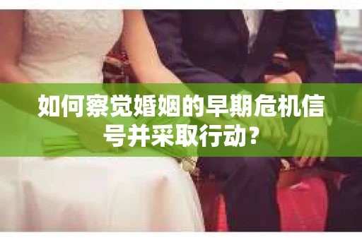 如何察觉婚姻的早期危机信号并采取行动？