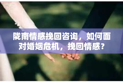 陇南情感挽回咨询，如何面对婚姻危机，挽回情感？