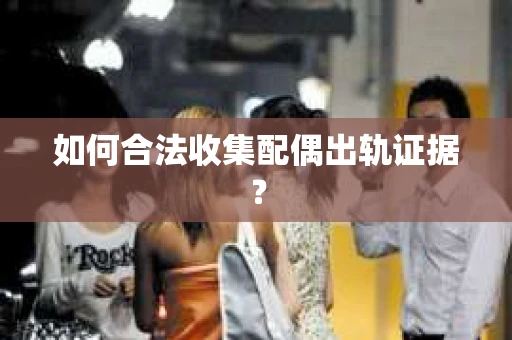 如何合法收集配偶出轨证据？