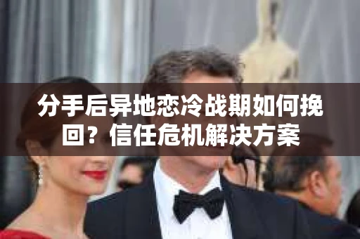 分手后异地恋冷战期如何挽回？信任危机解决方案