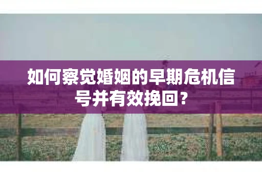 如何察觉婚姻的早期危机信号并有效挽回？