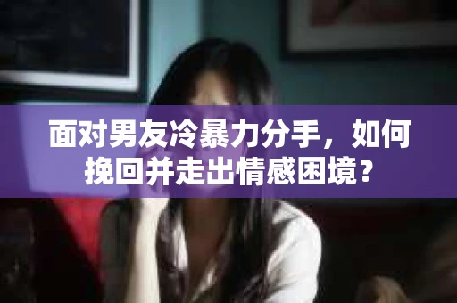 面对男友冷暴力分手，如何挽回并走出情感困境？