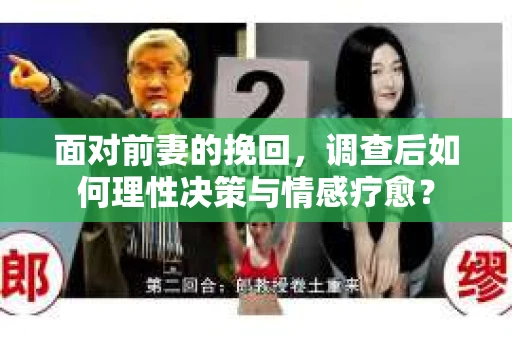 面对前妻的挽回,调查后如何理性决策与情感疗愈? 面对前妻的挽回,调查后如何理性决策与情感疗愈?