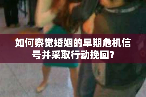 如何察觉婚姻的早期危机信号并采取行动挽回？
