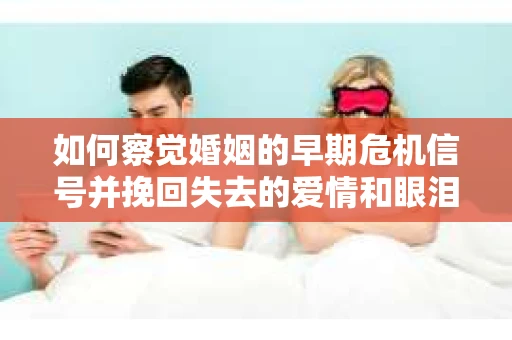 如何察觉婚姻的早期危机信号并挽回失去的爱情和眼泪？
