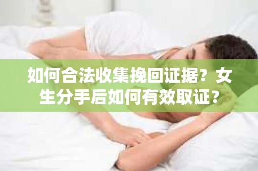 如何合法收集挽回证据？女生分手后如何有效取证？