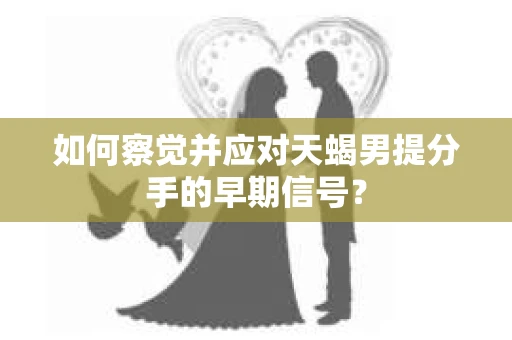 如何察觉并应对天蝎男提分手的早期信号？