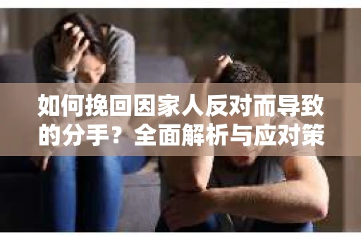 如何挽回因家人反对而导致的分手？全面解析与应对策略