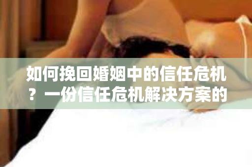 如何挽回婚姻中的信任危机？一份信任危机解决方案的干货指南