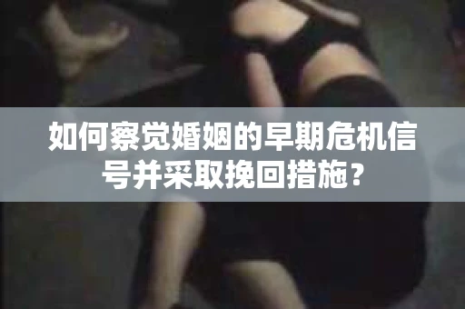 如何察觉婚姻的早期危机信号并采取挽回措施？