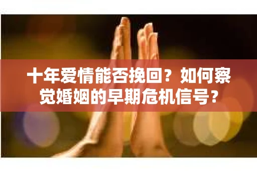 十年爱情能否挽回？如何察觉婚姻的早期危机信号？