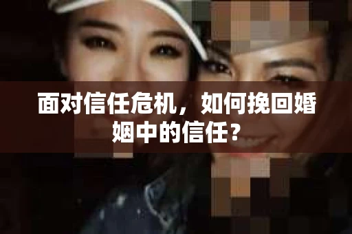 面对信任危机，如何挽回婚姻中的信任？