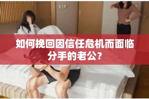 如何挽回因信任危机而面临分手的老公？