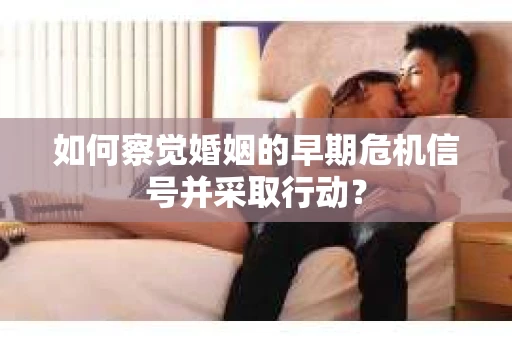 如何察觉婚姻的早期危机信号并采取行动？