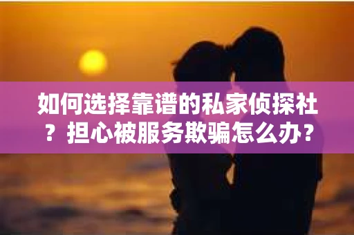 如何选择靠谱的私家侦探社？担心被服务欺骗怎么办？