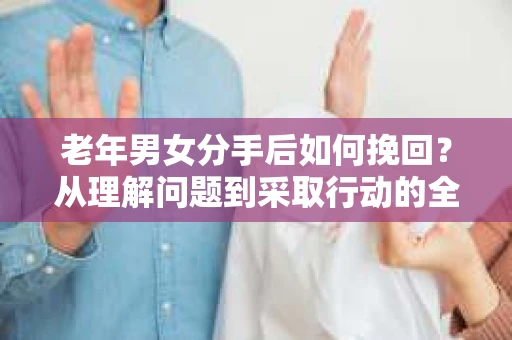 老年男女分手后如何挽回？从理解问题到采取行动的全面指南