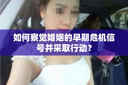 如何察觉婚姻的早期危机信号并采取行动？