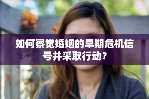 如何察觉婚姻的早期危机信号并采取行动？