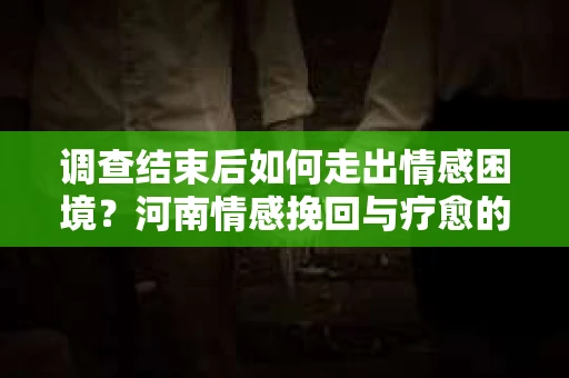 调查结束后如何走出情感困境？河南情感挽回与疗愈的实用方法