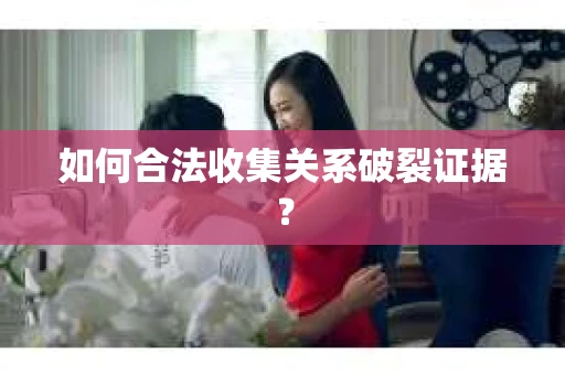 如何合法收集关系破裂证据？