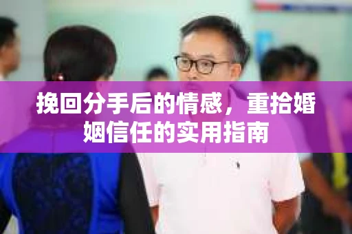 挽回分手后的情感，重拾婚姻信任的实用指南
