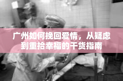 广州如何挽回爱情，从疑虑到重拾幸福的干货指南