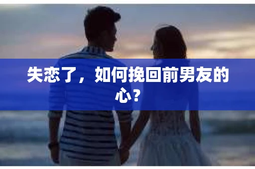 失恋了，如何挽回前男友的心？