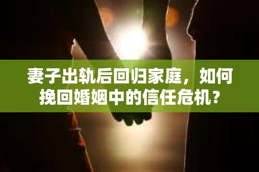 妻子出轨后回归家庭，如何挽回婚姻中的信任危机？