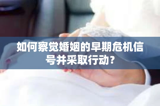 如何察觉婚姻的早期危机信号并采取行动？