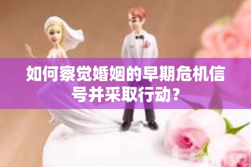 如何察觉婚姻的早期危机信号并采取行动? 如何察觉婚姻的早期危机信号并采取行动?