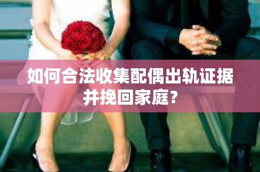 如何合法收集配偶出轨证据并挽回家庭？