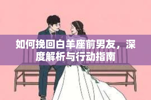 如何挽回白羊座前男友，深度解析与行动指南