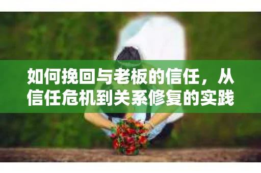 如何挽回与老板的信任，从信任危机到关系修复的实践指南