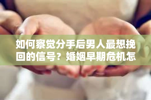 如何察觉分手后男人最想挽回的信号?婚姻早期危机怎么办? 如何察觉分手后男人最想挽回的信号?婚姻早期危机怎么办?