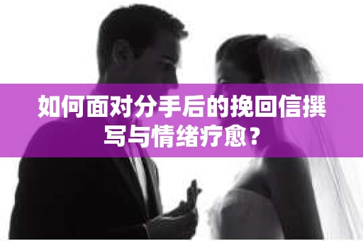 如何面对分手后的挽回信撰写与情绪疗愈？