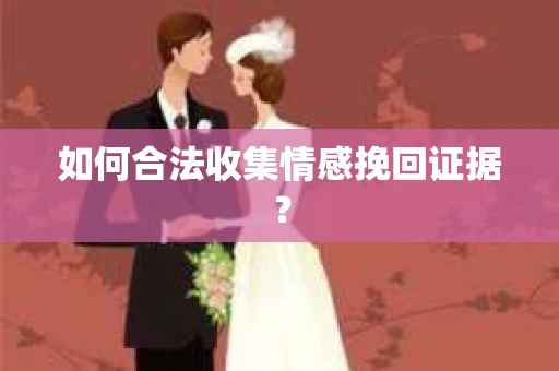 如何合法收集情感挽回证据? 如何合法收集情感挽回证据?