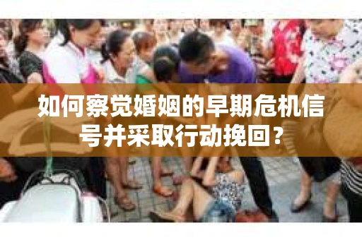 如何察觉婚姻的早期危机信号并采取行动挽回? 如何察觉婚姻的早期危机信号并采取行动挽回?