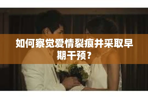 如何察觉爱情裂痕并采取早期干预？