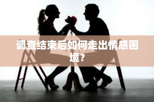 调查结束后如何走出情感困境? 调查结束后如何走出情感困境?