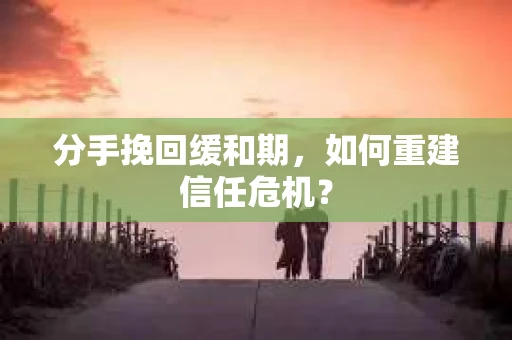 分手挽回缓和期，如何重建信任危机？